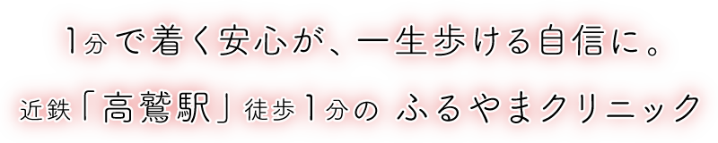 1分で着く安心が、一生歩ける自信に。 近鉄「高鷲駅」徒歩1分の ふるやまクリニック